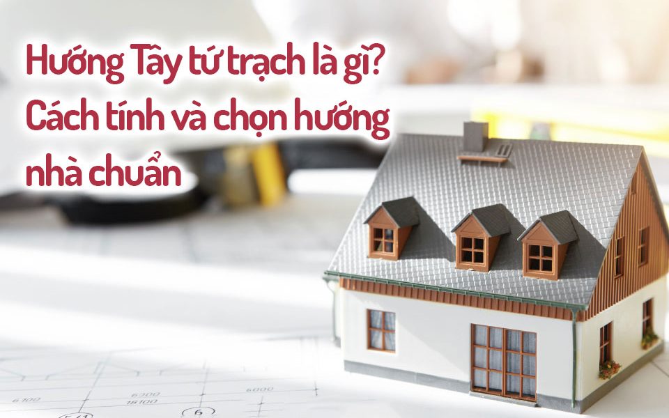 Hướng Tây tứ trạch là gì? Cách tính và chọn hướng nhà chuẩn