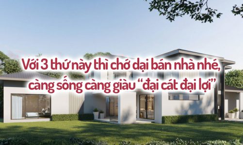 Với 3 thứ này thì chớ dại bán nhà nhé, càng sống càng giàu “đại cát đại lợi”
